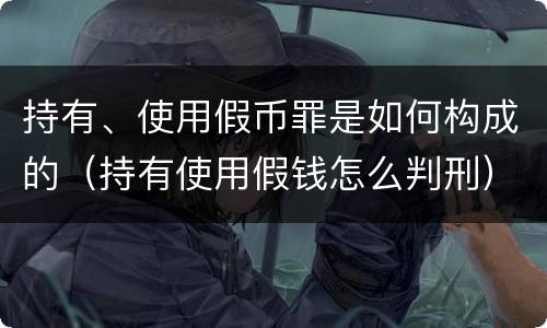 持有、使用假币罪是如何构成的（持有使用假钱怎么判刑）