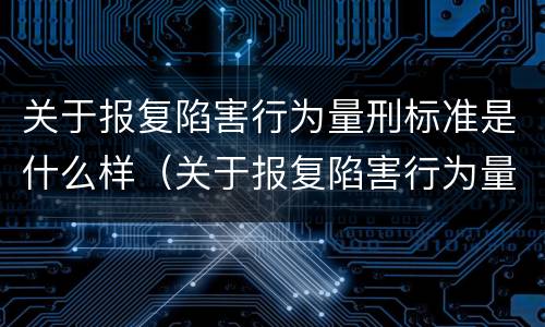 关于报复陷害行为量刑标准是什么样（关于报复陷害行为量刑标准是什么样的）