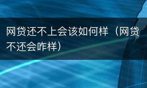 网贷还不上会该如何样（网贷不还会咋样）