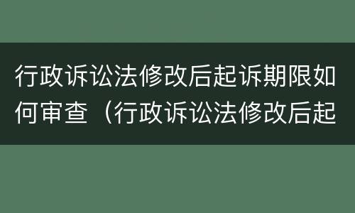 行政诉讼法修改后起诉期限如何审查（行政诉讼法修改后起诉期限如何审查）