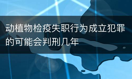 动植物检疫失职行为成立犯罪的可能会判刑几年