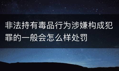 非法持有毒品行为涉嫌构成犯罪的一般会怎么样处罚