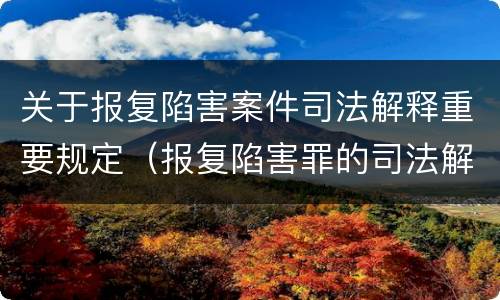 关于报复陷害案件司法解释重要规定（报复陷害罪的司法解释）