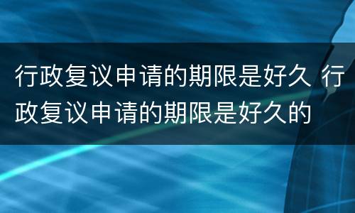 行政复议申请的期限是好久 行政复议申请的期限是好久的