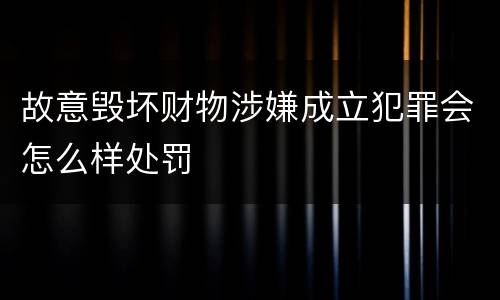 故意毁坏财物涉嫌成立犯罪会怎么样处罚