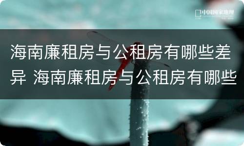 海南廉租房与公租房有哪些差异 海南廉租房与公租房有哪些差异和优势