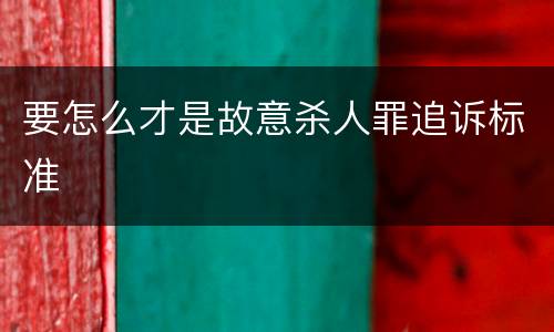 要怎么才是故意杀人罪追诉标准