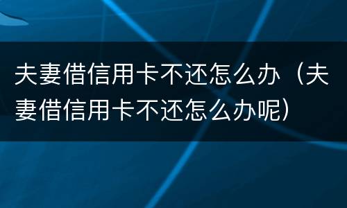 夫妻借信用卡不还怎么办（夫妻借信用卡不还怎么办呢）