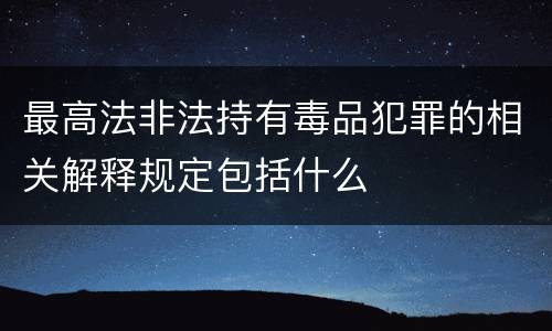 最高法非法持有毒品犯罪的相关解释规定包括什么