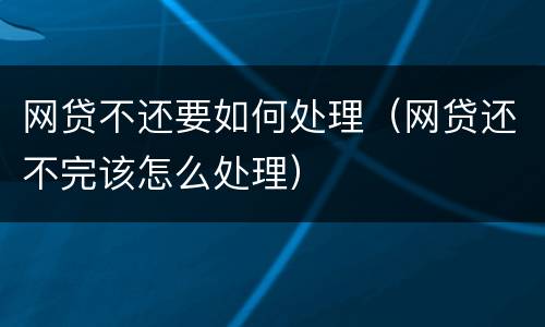 网贷不还要如何处理（网贷还不完该怎么处理）