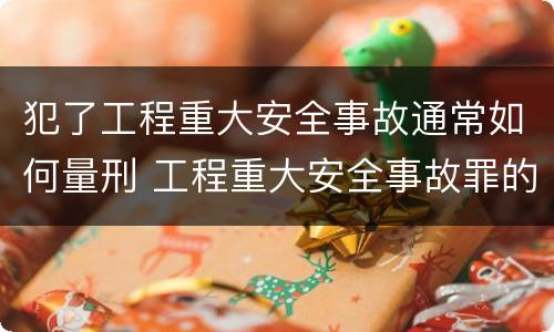 犯了工程重大安全事故通常如何量刑 工程重大安全事故罪的量刑标准