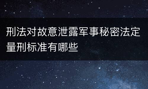 刑法对故意泄露军事秘密法定量刑标准有哪些