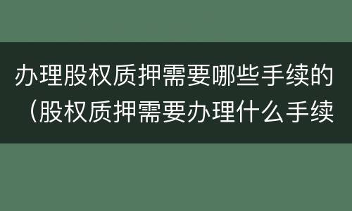 办理股权质押需要哪些手续的（股权质押需要办理什么手续）