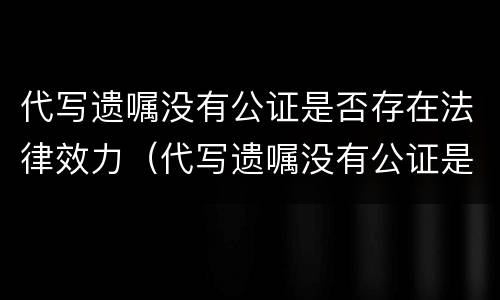 代写遗嘱没有公证是否存在法律效力（代写遗嘱没有公证是否存在法律效力）