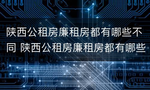 陕西公租房廉租房都有哪些不同 陕西公租房廉租房都有哪些不同的