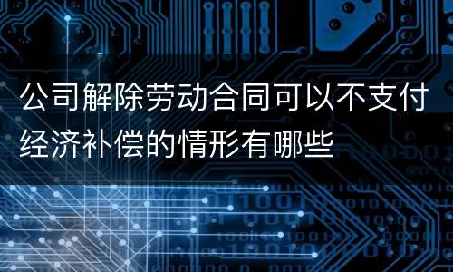 公司解除劳动合同可以不支付经济补偿的情形有哪些