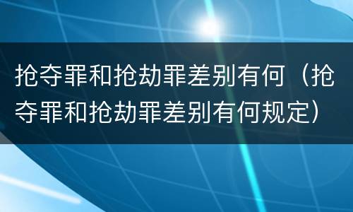 抢夺罪和抢劫罪差别有何（抢夺罪和抢劫罪差别有何规定）