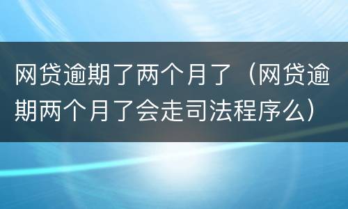 网贷逾期了两个月了（网贷逾期两个月了会走司法程序么）