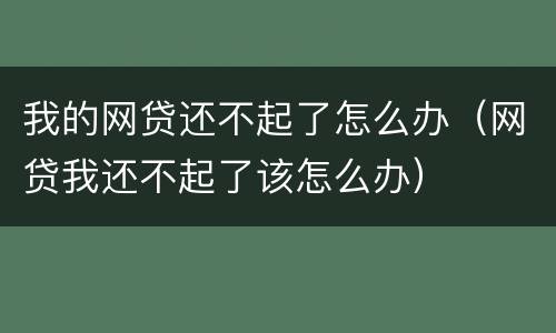 我的网贷还不起了怎么办（网贷我还不起了该怎么办）