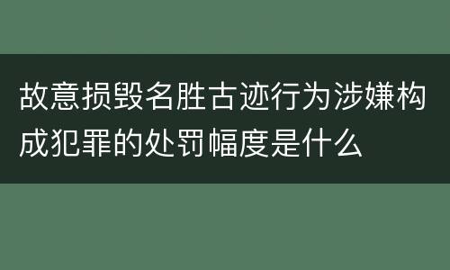 故意损毁名胜古迹行为涉嫌构成犯罪的处罚幅度是什么