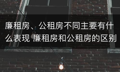 廉租房、公租房不同主要有什么表现 廉租房和公租房的区别是什么?