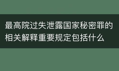 最高院过失泄露国家秘密罪的相关解释重要规定包括什么