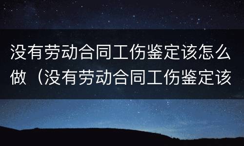 没有劳动合同工伤鉴定该怎么做（没有劳动合同工伤鉴定该怎么做呢）