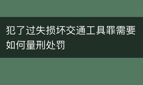 犯了过失损坏交通工具罪需要如何量刑处罚