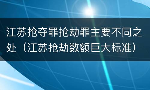 江苏抢夺罪抢劫罪主要不同之处（江苏抢劫数额巨大标准）