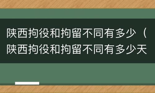 陕西拘役和拘留不同有多少（陕西拘役和拘留不同有多少天）