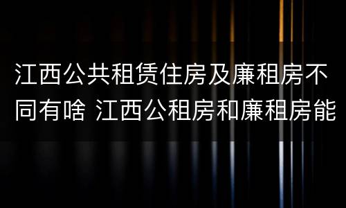 江西公共租赁住房及廉租房不同有啥 江西公租房和廉租房能买吗