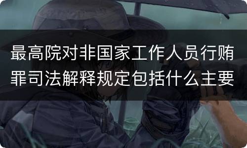 最高院对非国家工作人员行贿罪司法解释规定包括什么主要内容