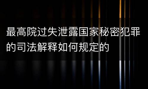 最高院过失泄露国家秘密犯罪的司法解释如何规定的