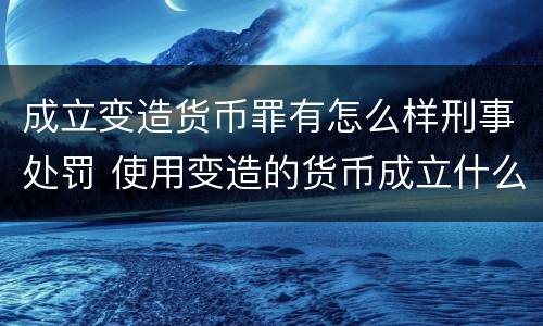 成立变造货币罪有怎么样刑事处罚 使用变造的货币成立什么罪