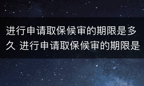 进行申请取保候审的期限是多久 进行申请取保候审的期限是多久啊