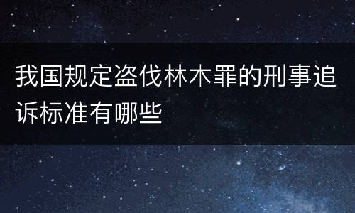 我国规定盗伐林木罪的刑事追诉标准有哪些