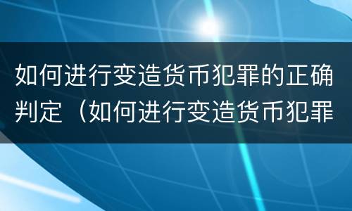 如何进行变造货币犯罪的正确判定（如何进行变造货币犯罪的正确判定标准）