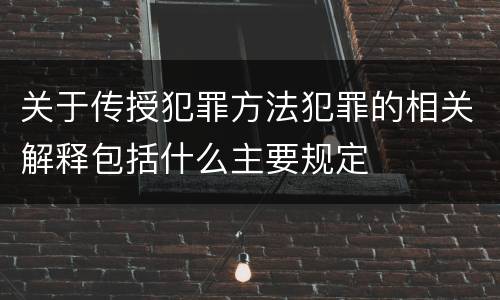 关于传授犯罪方法犯罪的相关解释包括什么主要规定