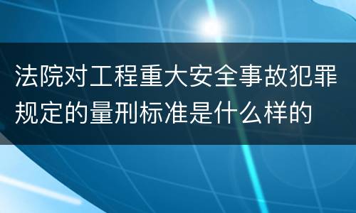 法院对工程重大安全事故犯罪规定的量刑标准是什么样的