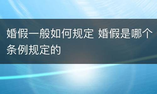 婚假一般如何规定 婚假是哪个条例规定的