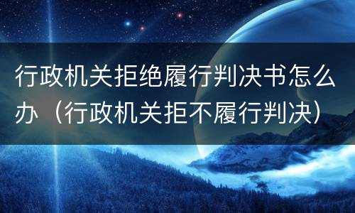 行政机关拒绝履行判决书怎么办（行政机关拒不履行判决）