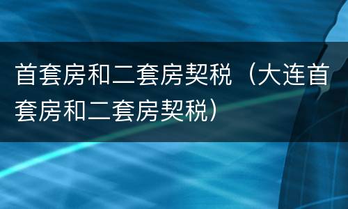 首套房和二套房契税（大连首套房和二套房契税）