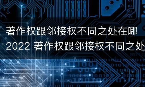 著作权跟邻接权不同之处在哪2022 著作权跟邻接权不同之处在哪2022年