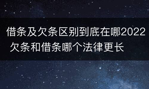 借条及欠条区别到底在哪2022 欠条和借条哪个法律更长