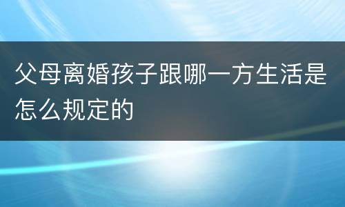 父母离婚孩子跟哪一方生活是怎么规定的