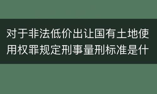 对于非法低价出让国有土地使用权罪规定刑事量刑标准是什么