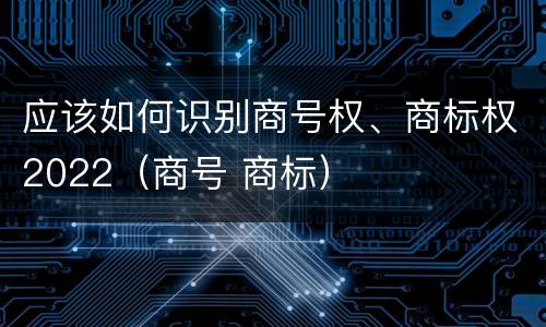 应该如何识别商号权、商标权2022（商号 商标）