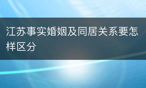 江苏事实婚姻及同居关系要怎样区分