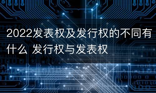 2022发表权及发行权的不同有什么 发行权与发表权