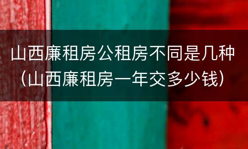 山西廉租房公租房不同是几种（山西廉租房一年交多少钱）